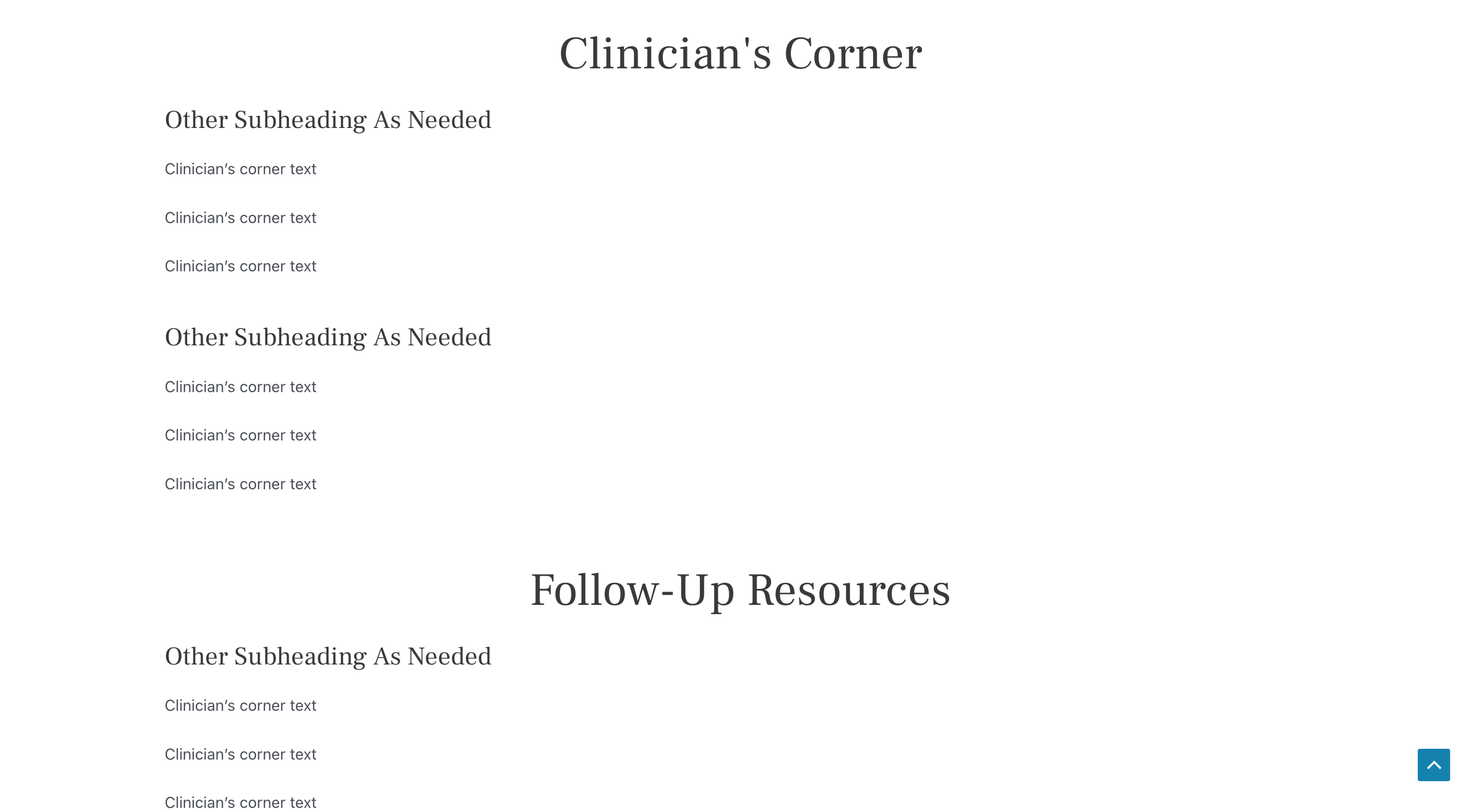 Clinician's Corner
Other Subheading As Needed
Clinicianâs corner text
Clinicianâs corner text
Clinicianâs corner text
Other Subheading As Needed
Clinicianâs corner text
Clinicianâs corner text
Clinicianâs corner text
Follow-Up Resources
Other Subheading As Needed
Clinicianâs corner text
Clinicianâs corner text
Clinicianâs corner text